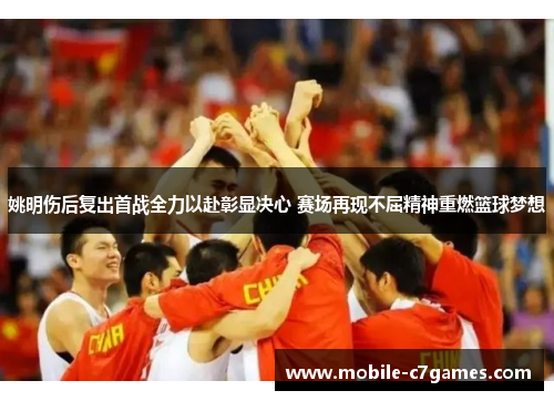 姚明伤后复出首战全力以赴彰显决心 赛场再现不屈精神重燃篮球梦想