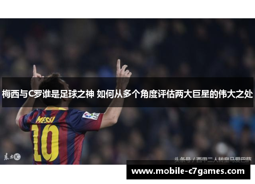 梅西与C罗谁是足球之神 如何从多个角度评估两大巨星的伟大之处
