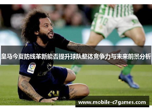皇马今夏防线革新能否提升球队整体竞争力与未来前景分析