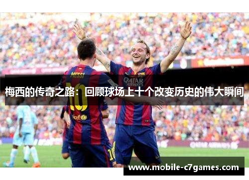 梅西的传奇之路：回顾球场上十个改变历史的伟大瞬间