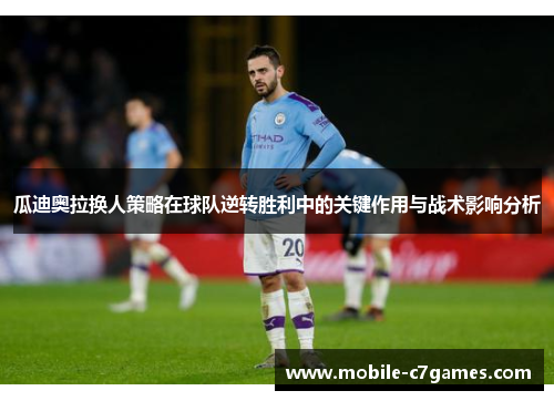 瓜迪奥拉换人策略在球队逆转胜利中的关键作用与战术影响分析