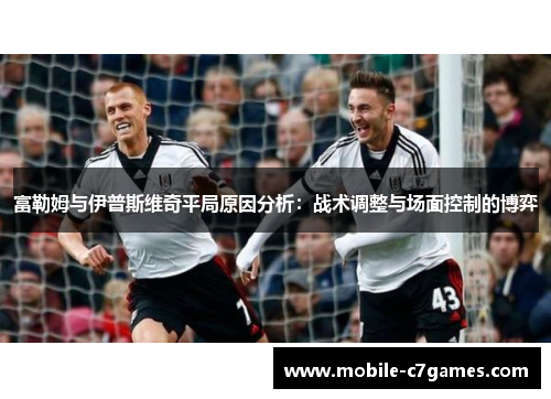 富勒姆与伊普斯维奇平局原因分析：战术调整与场面控制的博弈