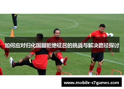 如何应对归化国脚拒绝征召的挑战与解决路径探讨