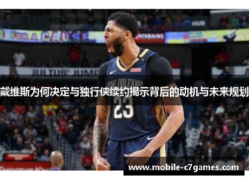 戴维斯为何决定与独行侠续约揭示背后的动机与未来规划