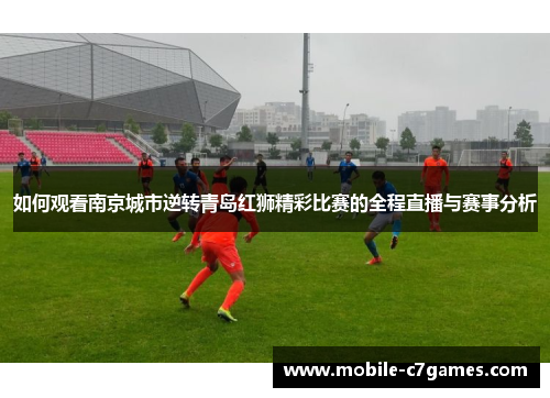 如何观看南京城市逆转青岛红狮精彩比赛的全程直播与赛事分析