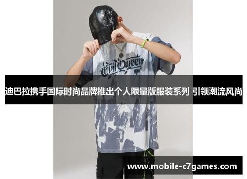 迪巴拉携手国际时尚品牌推出个人限量版服装系列 引领潮流风尚