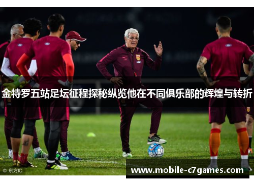 金特罗五站足坛征程探秘纵览他在不同俱乐部的辉煌与转折