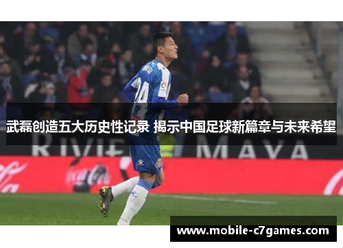 武磊创造五大历史性记录 揭示中国足球新篇章与未来希望