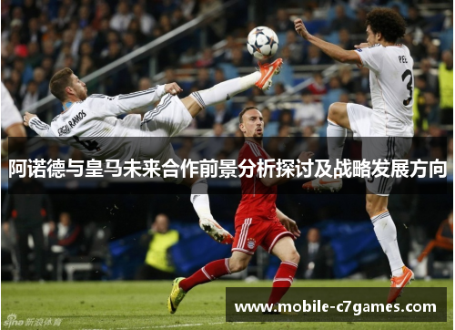 阿诺德与皇马未来合作前景分析探讨及战略发展方向