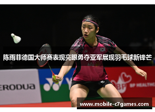 陈雨菲德国大师赛表现亮眼勇夺亚军展现羽毛球新锋芒 陈雨菲德国大师赛表现亮眼勇夺亚军展现羽毛球新锋芒