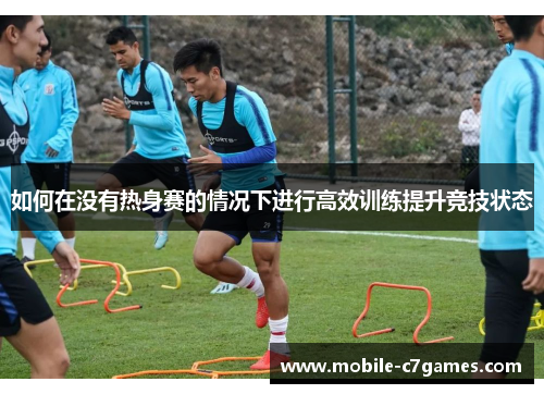 如何在没有热身赛的情况下进行高效训练提升竞技状态