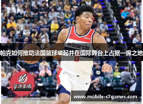 帕克如何推动法国篮球崛起并在国际舞台上占据一席之地